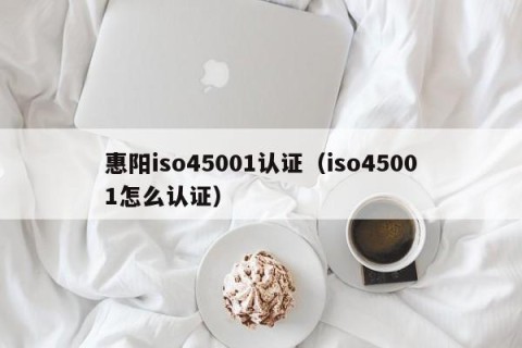 惠阳iso45001认证（iso45001怎么认证）