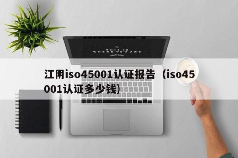 江阴iso45001认证报告（iso45001认证多少钱）
