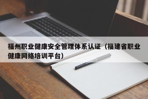 福州职业健康安全管理体系认证（福建省职业健康网络培训平台）