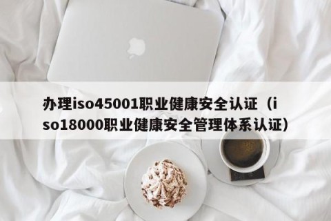 办理iso45001职业健康安全认证（iso18000职业健康安全管理体系认证）