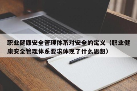 职业健康安全管理体系对安全的定义（职业健康安全管理体系要求体现了什么思想）