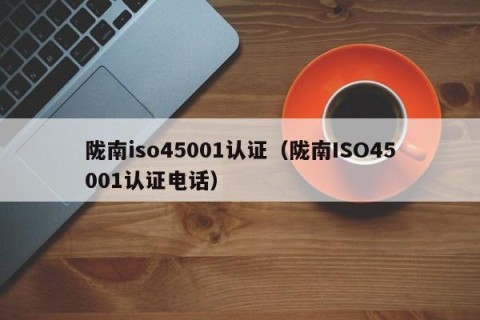 陇南iso45001认证（陇南ISO45001认证电话）