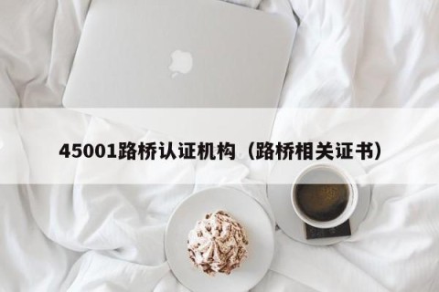 45001路桥认证机构（路桥相关证书）