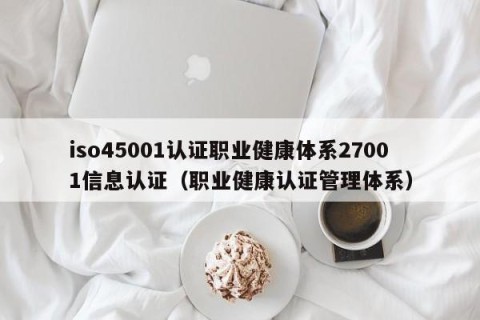 iso45001认证职业健康体系27001信息认证（职业健康认证管理体系）