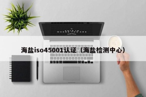 海盐iso45001认证（海盐检测中心）