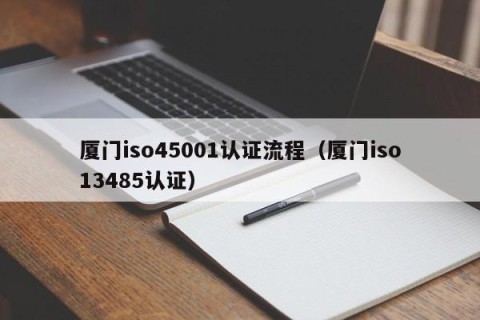 厦门iso45001认证流程（厦门iso13485认证）