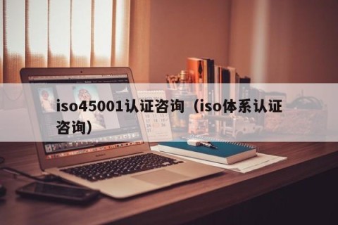 iso45001认证咨询（iso体系认证咨询）