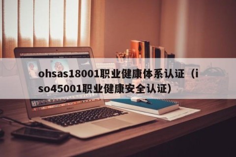 ohsas18001职业健康体系认证（iso45001职业健康安全认证）