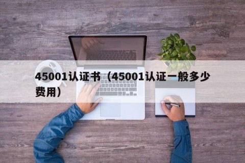 45001认证书（45001认证一般多少费用）