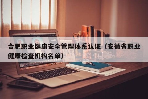 合肥职业健康安全管理体系认证（安徽省职业健康检查机构名单）