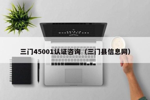 三门45001认证咨询（三门县信息网）