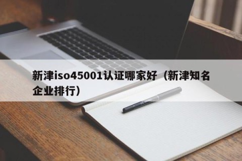 新津iso45001认证哪家好（新津知名企业排行）