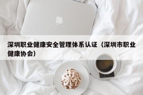 深圳职业健康安全管理体系认证（深圳市职业健康协会）