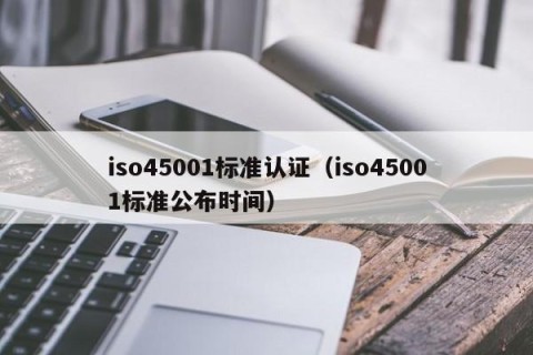 iso45001标准认证（iso45001标准公布时间）