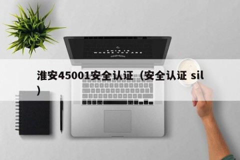 淮安45001安全认证（安全认证 sil）
