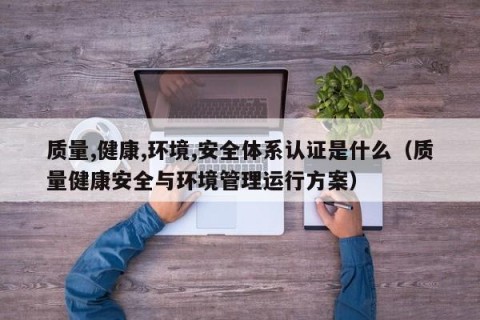 质量,健康,环境,安全体系认证是什么（质量健康安全与环境管理运行方案）