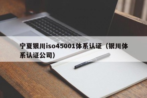 宁夏银川iso45001体系认证（银川体系认证公司）
