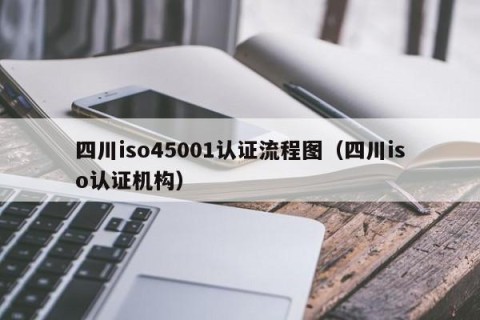 四川iso45001认证流程图（四川iso认证机构）