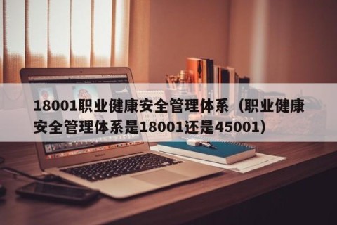 18001职业健康安全管理体系（职业健康安全管理体系是18001还是45001）