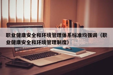 职业健康安全和环境管理体系标准均强调（职业健康安全和环境管理制度）