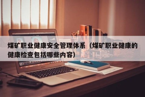 煤矿职业健康安全管理体系（煤矿职业健康的健康检查包括哪些内容）
