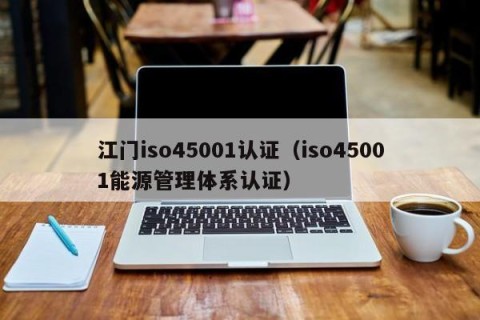 江门iso45001认证（iso45001能源管理体系认证）