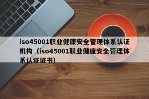 iso45001职业健康安全管理体系认证机构（iso45001职业健康安全管理体系认证证书）