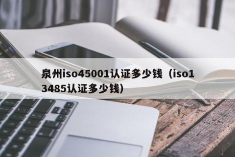 泉州iso45001认证多少钱（iso13485认证多少钱）