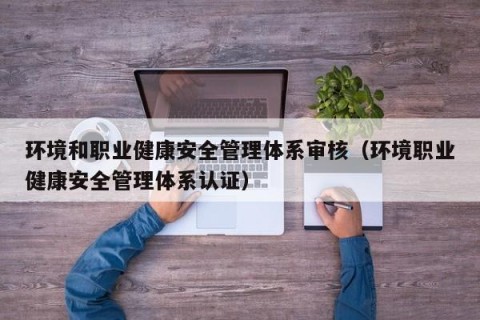 环境和职业健康安全管理体系审核（环境职业健康安全管理体系认证）