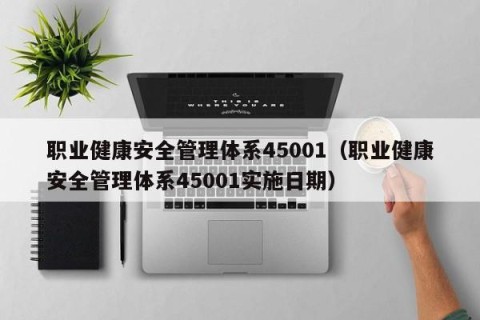 职业健康安全管理体系45001（职业健康安全管理体系45001实施日期）