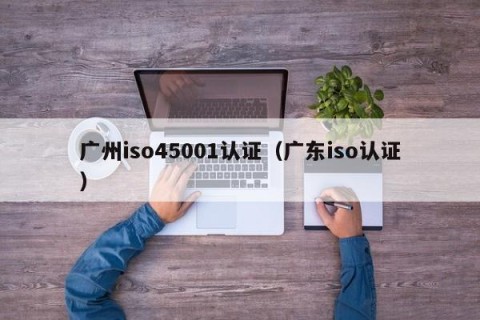 广州iso45001认证（广东iso认证）