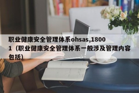 职业健康安全管理体系ohsas,18001（职业健康安全管理体系一般涉及管理内容包括）