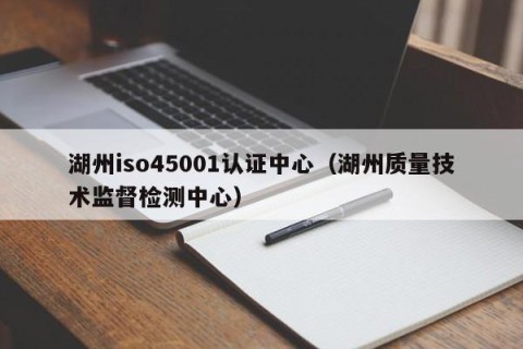 湖州iso45001认证中心（湖州质量技术监督检测中心）
