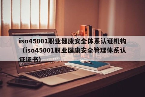 iso45001职业健康安全体系认证机构（iso45001职业健康安全管理体系认证证书）