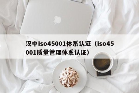 汉中iso45001体系认证（iso45001质量管理体系认证）