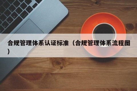 合规管理体系认证标准（合规管理体系流程图）