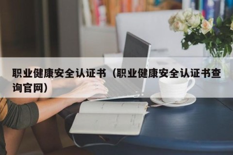职业健康安全认证书（职业健康安全认证书查询官网）
