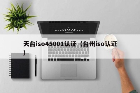 天台iso45001认证（台州iso认证）