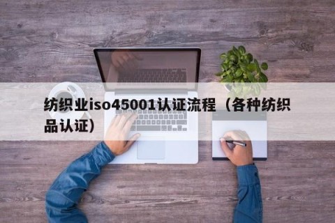 纺织业iso45001认证流程（各种纺织品认证）