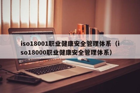 iso18001职业健康安全管理体系（iso18000职业健康安全管理体系）