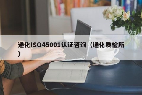 通化ISO45001认证咨询（通化质检所）