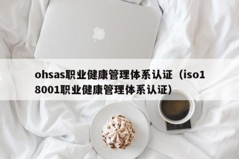 ohsas职业健康管理体系认证（iso18001职业健康管理体系认证）