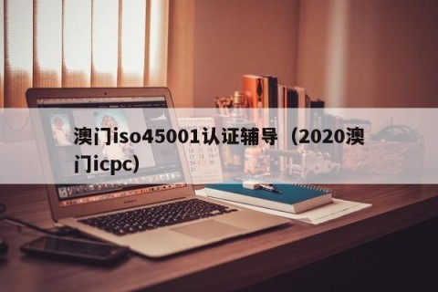 澳门iso45001认证辅导（2020澳门icpc）