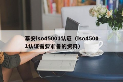 泰安iso45001认证（iso45001认证需要准备的资料）