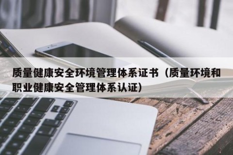 质量健康安全环境管理体系证书（质量环境和职业健康安全管理体系认证）