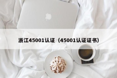浙江45001认证（45001认证证书）