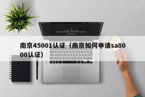南京45001认证（南京如何申请sa8000认证）