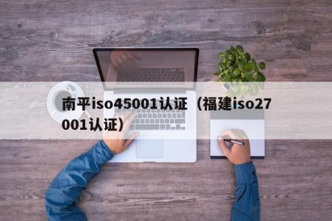 南平iso45001认证（福建iso27001认证）