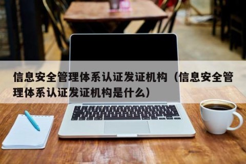 信息安全管理体系认证发证机构（信息安全管理体系认证发证机构是什么）