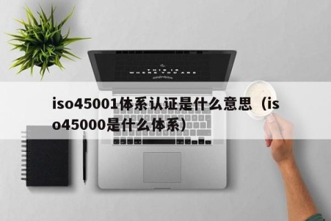 iso45001体系认证是什么意思（iso45000是什么体系）